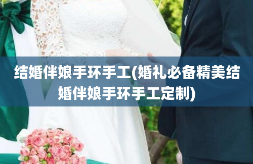 结婚伴娘手环手工(婚礼必备精美结婚伴娘手环手工定制)