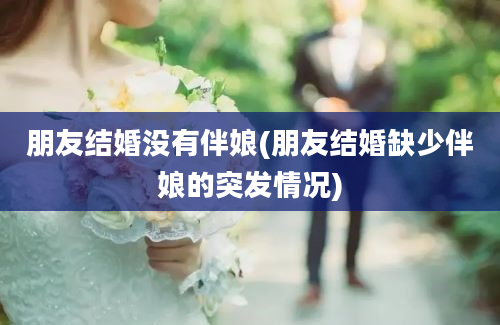 朋友结婚没有伴娘(朋友结婚缺少伴娘的突发情况)