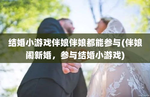 结婚小游戏伴娘伴娘都能参与(伴娘闹新婚，参与结婚小游戏)