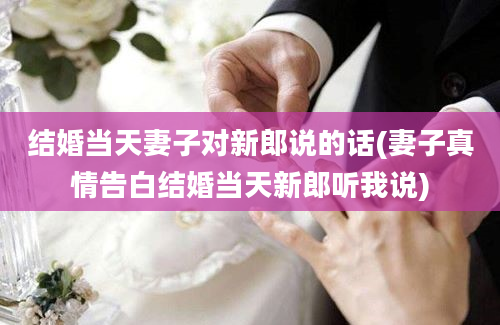 结婚当天妻子对新郎说的话(妻子真情告白结婚当天新郎听我说)