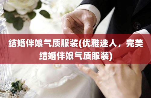 结婚伴娘气质服装(优雅迷人，完美结婚伴娘气质服装)