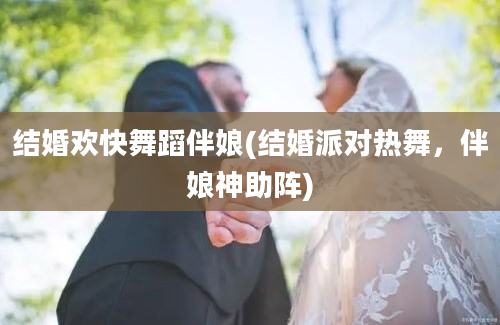 结婚欢快舞蹈伴娘(结婚派对热舞，伴娘神助阵)