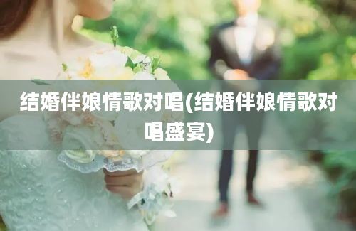 结婚伴娘情歌对唱(结婚伴娘情歌对唱盛宴)