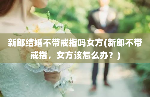 新郎结婚不带戒指吗女方(新郎不带戒指，女方该怎么办？)