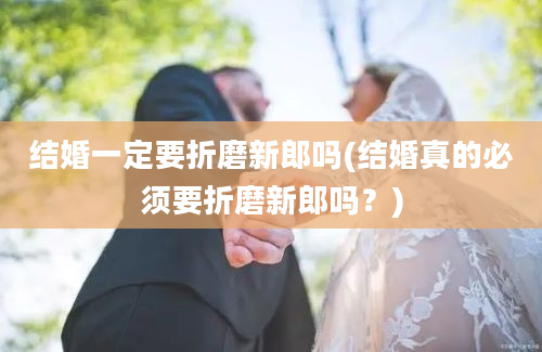 结婚一定要折磨新郎吗(结婚真的必须要折磨新郎吗？)