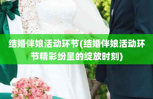 结婚伴娘活动环节(结婚伴娘活动环节精彩纷呈的绽放时刻)