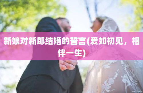 新娘对新郎结婚的誓言(爱如初见，相伴一生)