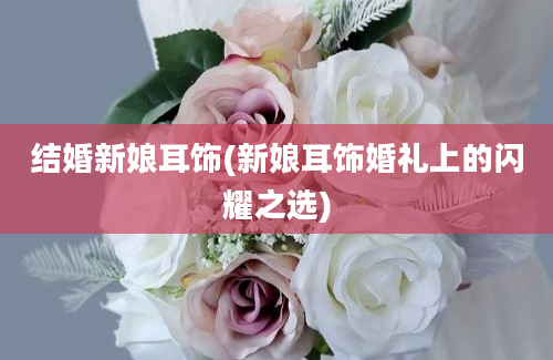 结婚新娘耳饰(新娘耳饰婚礼上的闪耀之选)