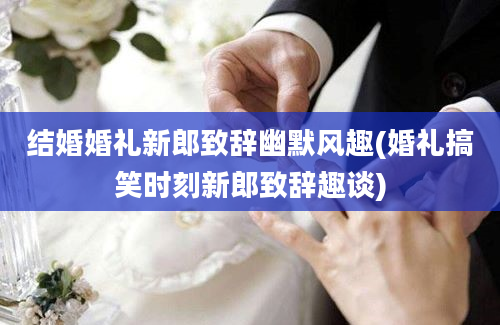 结婚婚礼新郎致辞幽默风趣(婚礼搞笑时刻新郎致辞趣谈)