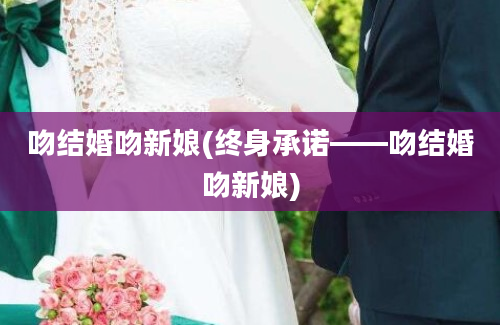 吻结婚吻新娘(终身承诺——吻结婚吻新娘)