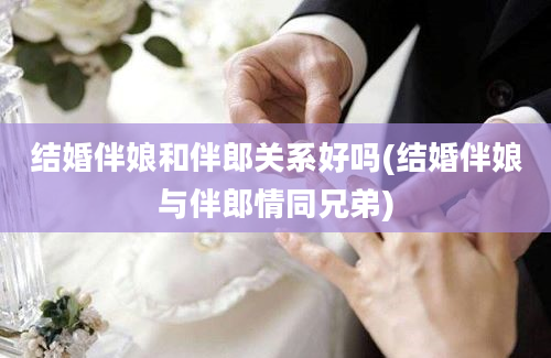 结婚伴娘和伴郎关系好吗(结婚伴娘与伴郎情同兄弟)