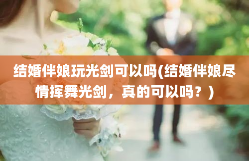 结婚伴娘玩光剑可以吗(结婚伴娘尽情挥舞光剑，真的可以吗？)