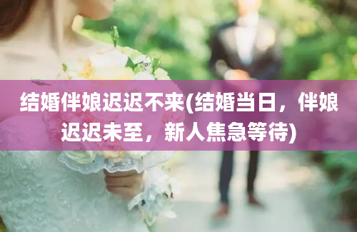 结婚伴娘迟迟不来(结婚当日，伴娘迟迟未至，新人焦急等待)