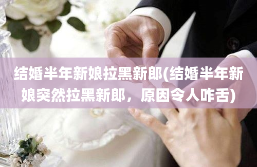 结婚半年新娘拉黑新郎(结婚半年新娘突然拉黑新郎，原因令人咋舌)