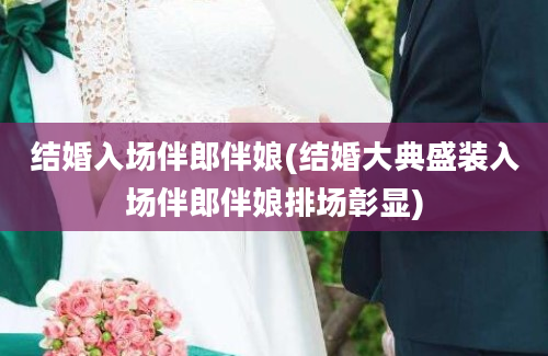 结婚入场伴郎伴娘(结婚大典盛装入场伴郎伴娘排场彰显)