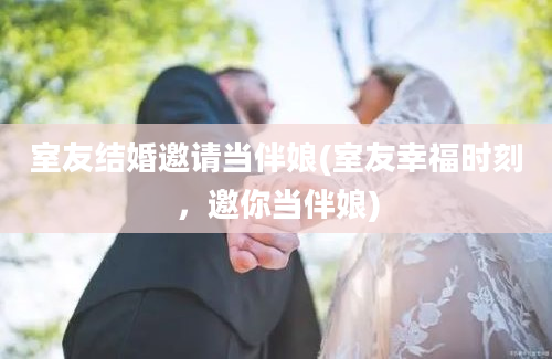 室友结婚邀请当伴娘(室友幸福时刻，邀你当伴娘)