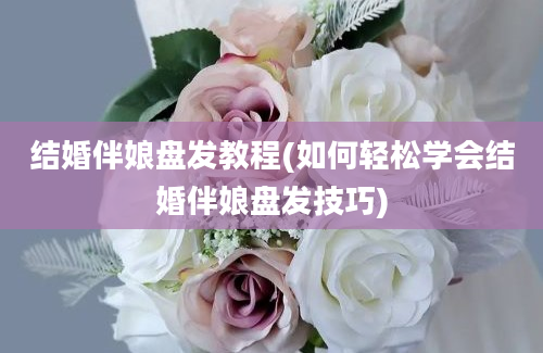 结婚伴娘盘发教程(如何轻松学会结婚伴娘盘发技巧)