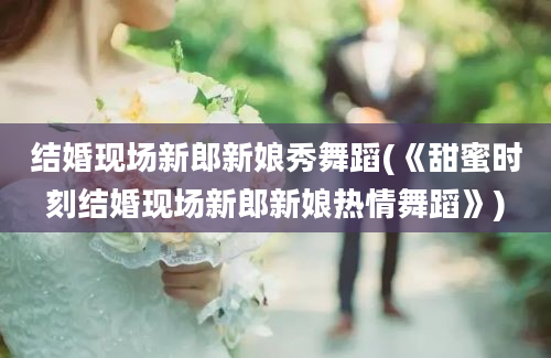 结婚现场新郎新娘秀舞蹈(《甜蜜时刻结婚现场新郎新娘热情舞蹈》)