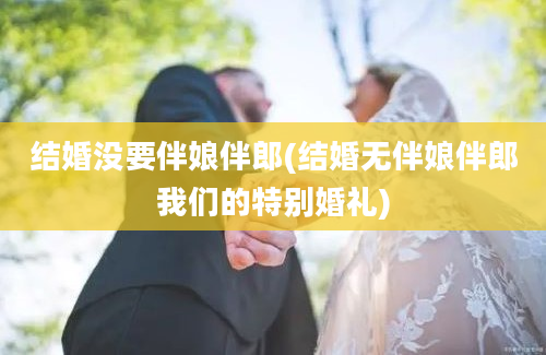 结婚没要伴娘伴郎(结婚无伴娘伴郎我们的特别婚礼)