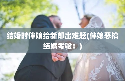 结婚时伴娘给新郎出难题(伴娘恶搞结婚考验！)