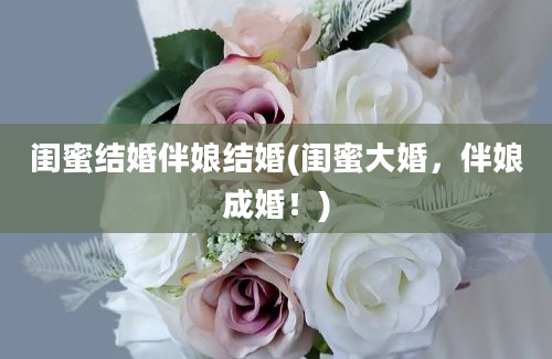 闺蜜结婚伴娘结婚(闺蜜大婚，伴娘成婚！)