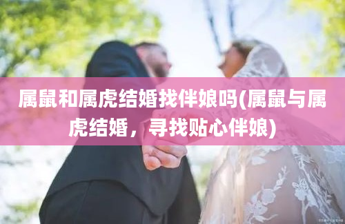 属鼠和属虎结婚找伴娘吗(属鼠与属虎结婚，寻找贴心伴娘)