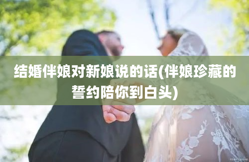 结婚伴娘对新娘说的话(伴娘珍藏的誓约陪你到白头)