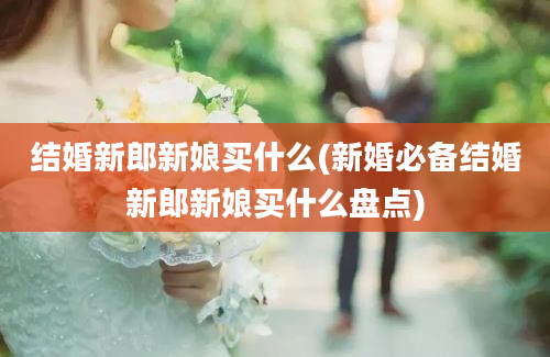 结婚新郎新娘买什么(新婚必备结婚新郎新娘买什么盘点)