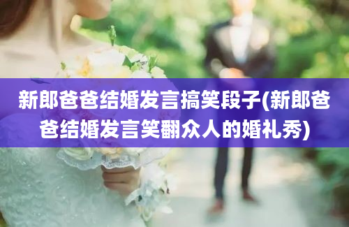 新郎爸爸结婚发言搞笑段子(新郎爸爸结婚发言笑翻众人的婚礼秀)