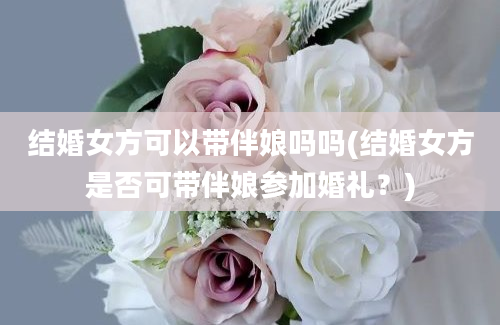 结婚女方可以带伴娘吗吗(结婚女方是否可带伴娘参加婚礼？)