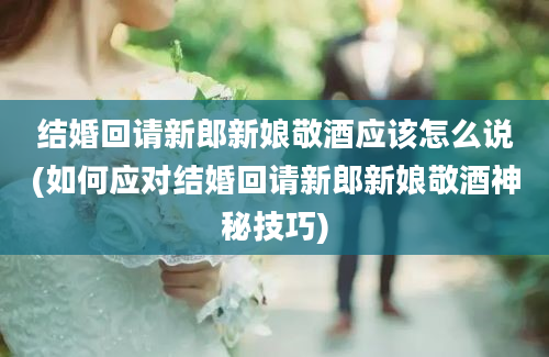 结婚回请新郎新娘敬酒应该怎么说(如何应对结婚回请新郎新娘敬酒神秘技巧)