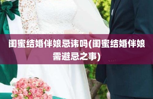 闺蜜结婚伴娘忌讳吗(闺蜜结婚伴娘需避忌之事)