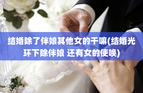 结婚除了伴娘其他女的干嘛(结婚光环下除伴娘 还有女的使唤)