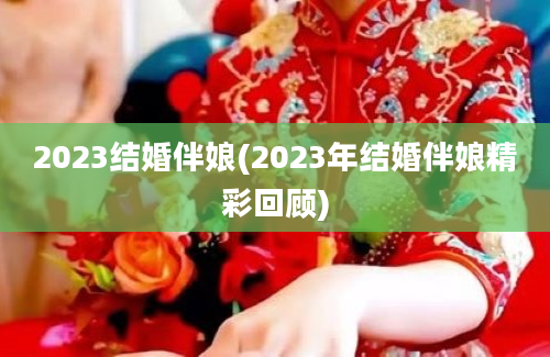 2023结婚伴娘(2023年结婚伴娘精彩回顾)