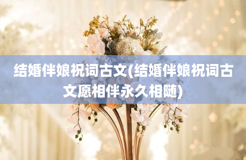 结婚伴娘祝词古文(结婚伴娘祝词古文愿相伴永久相随)