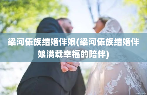 梁河傣族结婚伴娘(梁河傣族结婚伴娘满载幸福的陪伴)