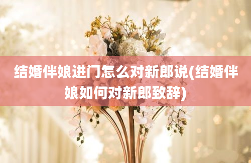 结婚伴娘进门怎么对新郎说(结婚伴娘如何对新郎致辞)