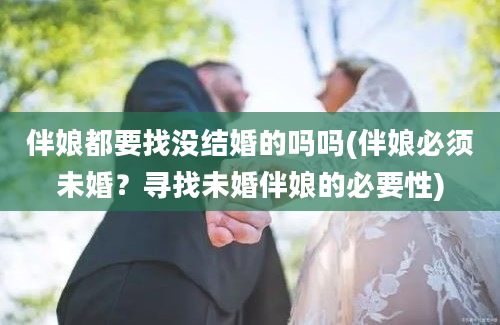 伴娘都要找没结婚的吗吗(伴娘必须未婚？寻找未婚伴娘的必要性)