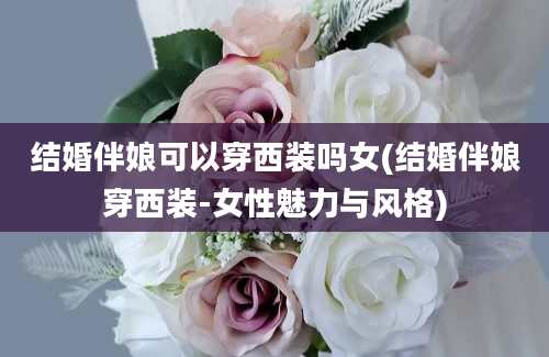 结婚伴娘可以穿西装吗女(结婚伴娘穿西装-女性魅力与风格)