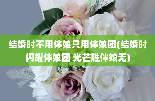 结婚时不用伴娘只用伴娘团(结婚时闪耀伴娘团 光芒胜伴娘无)