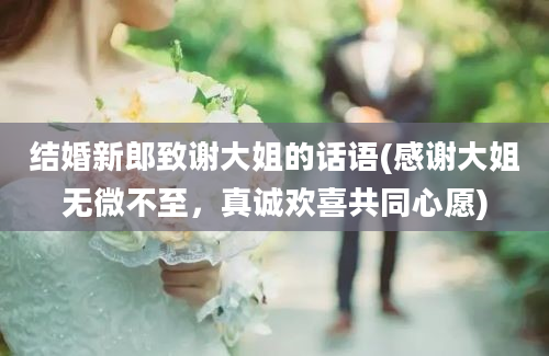 结婚新郎致谢大姐的话语(感谢大姐无微不至，真诚欢喜共同心愿)