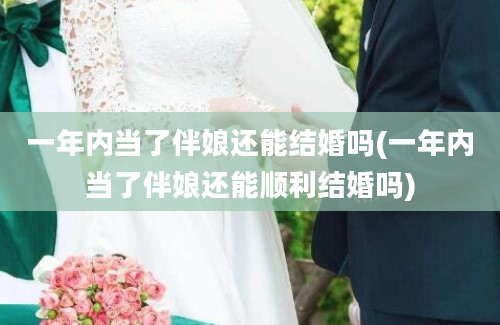 一年内当了伴娘还能结婚吗(一年内当了伴娘还能顺利结婚吗)