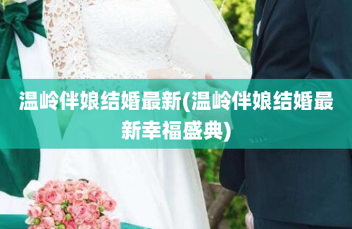 温岭伴娘结婚最新(温岭伴娘结婚最新幸福盛典)