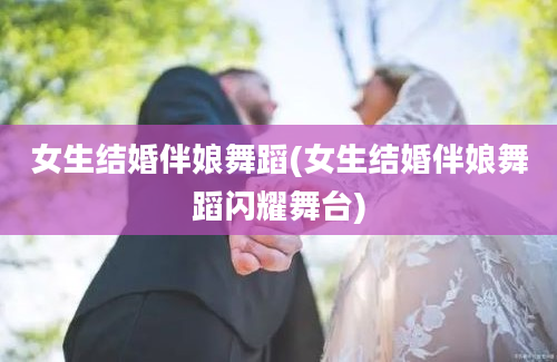 女生结婚伴娘舞蹈(女生结婚伴娘舞蹈闪耀舞台)