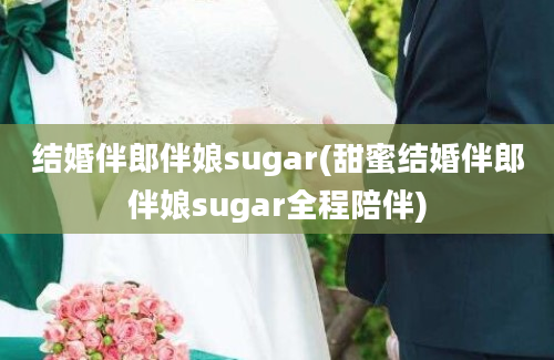 结婚伴郎伴娘sugar(甜蜜结婚伴郎伴娘sugar全程陪伴)