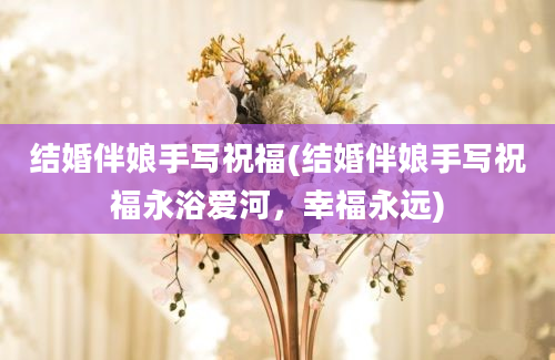 结婚伴娘手写祝福(结婚伴娘手写祝福永浴爱河，幸福永远)