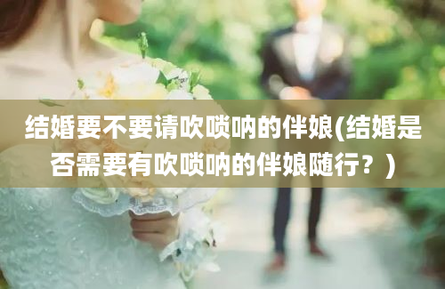 结婚要不要请吹唢呐的伴娘(结婚是否需要有吹唢呐的伴娘随行？)