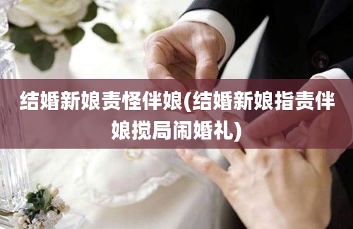 结婚新娘责怪伴娘(结婚新娘指责伴娘搅局闹婚礼)