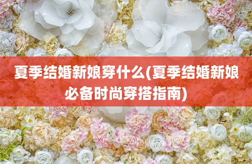 夏季结婚新娘穿什么(夏季结婚新娘必备时尚穿搭指南)