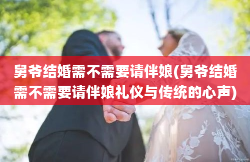 舅爷结婚需不需要请伴娘(舅爷结婚需不需要请伴娘礼仪与传统的心声)